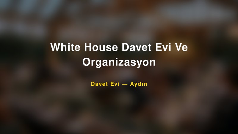 White House Davet Evi Ve Organizasyon Nişan ve Davet Organizasyonu İpuçları