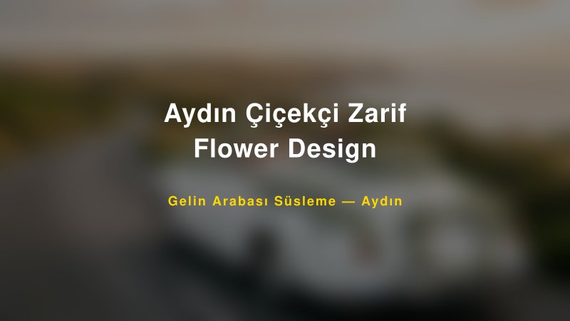 Aydın Çiçekçi Zarif Flower Design ile Trend Gelin Arabası Yazıları ve Konseptleri
